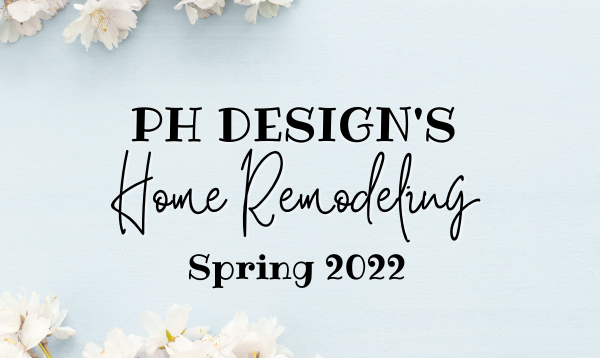 Graphic with words: "PH DESIGN'S Home Remodeling Spring 2022"